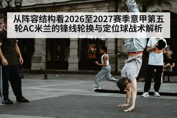 从阵容结构看2026至2027赛季意甲第五轮AC米兰的锋线轮换与定位球战术解析 | kaiyun